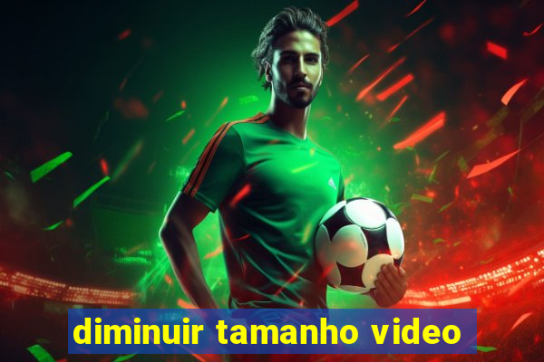 diminuir tamanho video